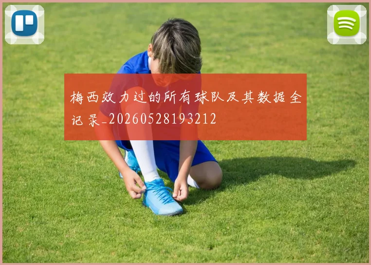 梅西效力过的所有球队及其数据全记录_20260528193212