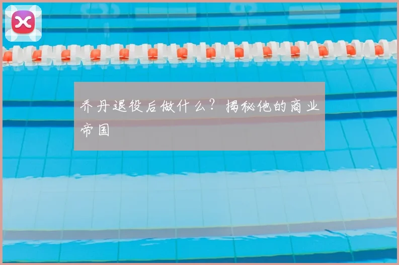 乔丹退役后做什么?揭秘他的商业帝国