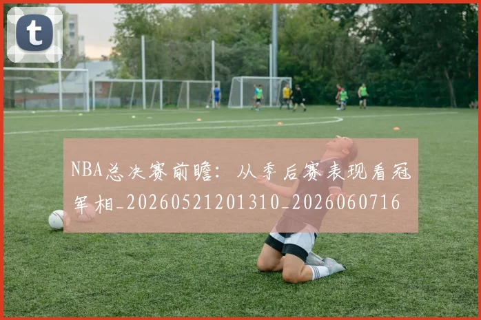 NBA总决赛前瞻:从季后赛表现看冠军相_20260521201310_20260607160144
