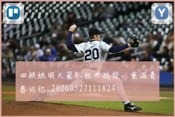 回顾姚明火箭队经典战役，重温青春记忆_20260527111824