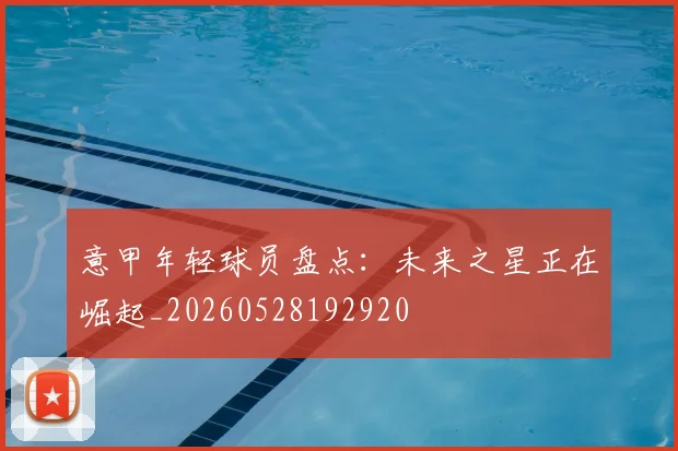 意甲年轻球员盘点:未来之星正在崛起_20260528192920