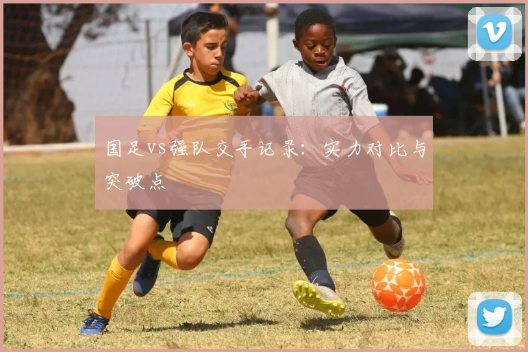 国足vs强队交手记录：实力对比与突破点