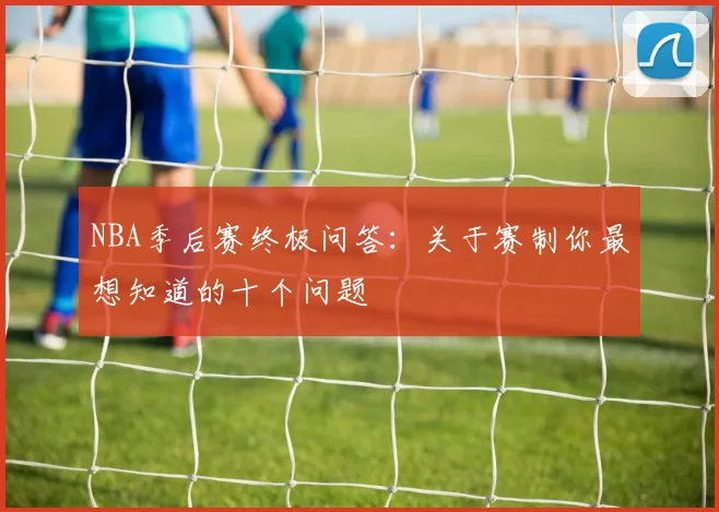 NBA季后赛终极问答：关于赛制你最想知道的十个问题