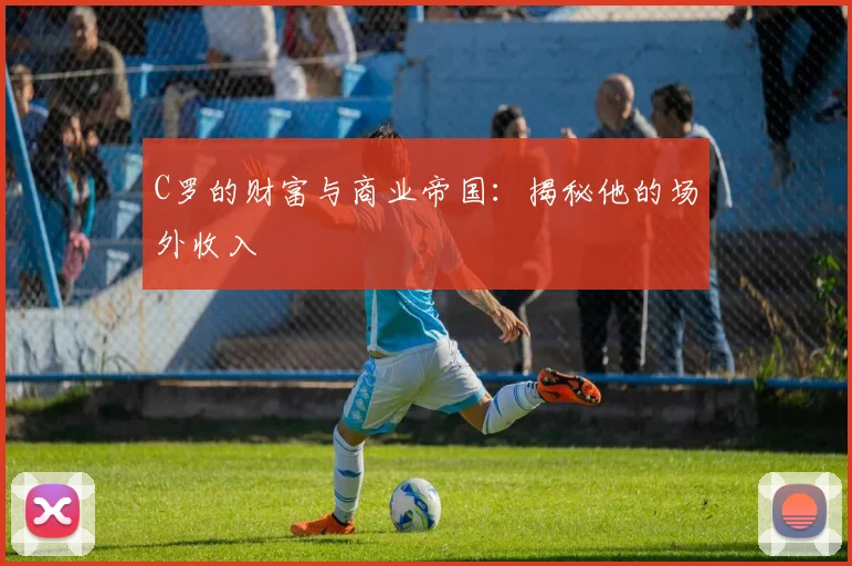 C罗的财富与商业帝国：揭秘他的场外收入