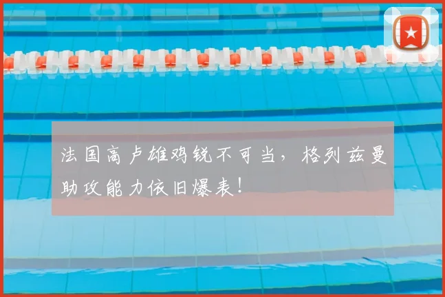 法国高卢雄鸡锐不可当，格列兹曼助攻能力依旧爆表！