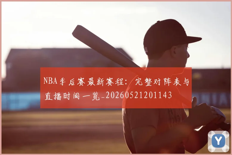 NBA季后赛最新赛程:完整对阵表与直播时间一览_20260521201143