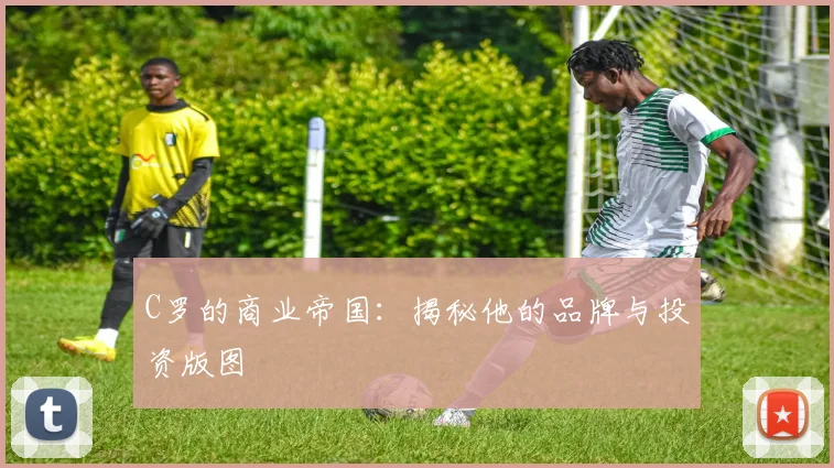 C罗的商业帝国：揭秘他的品牌与投资版图
