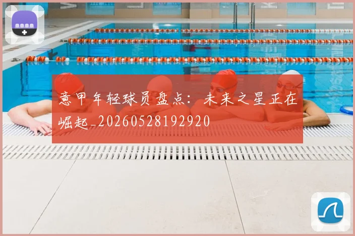 意甲年轻球员盘点:未来之星正在崛起_20260528192920