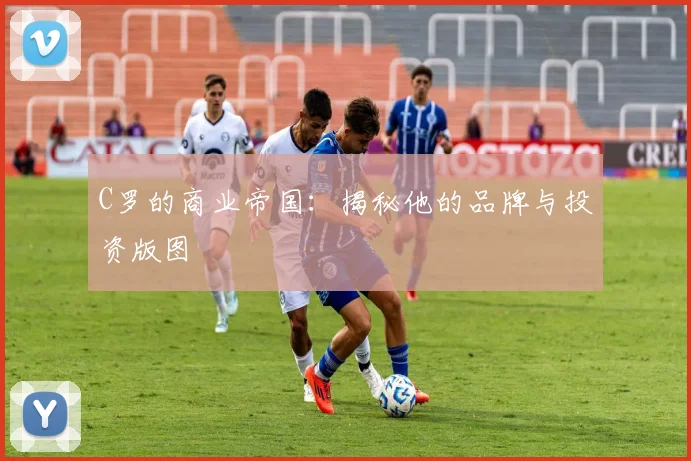 C罗的商业帝国：揭秘他的品牌与投资版图
