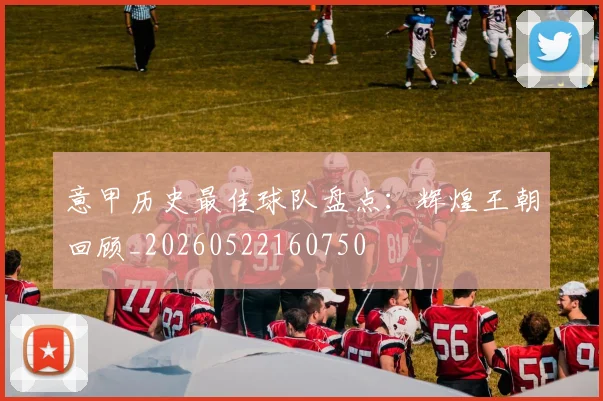意甲历史最佳球队盘点:辉煌王朝回顾_20260522160750