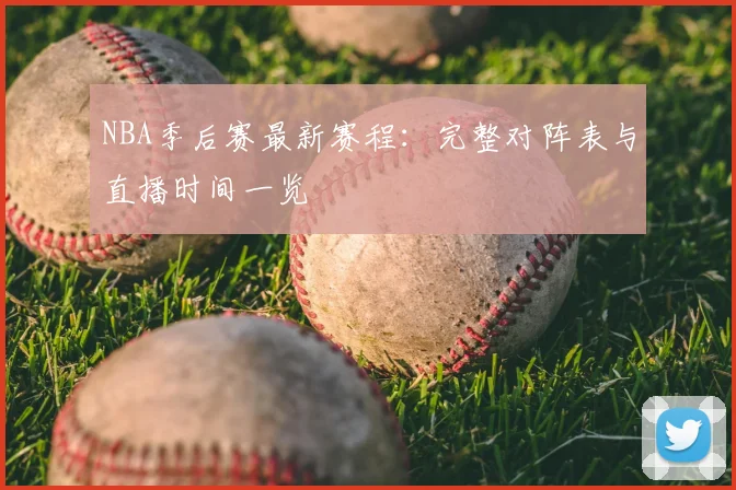 NBA季后赛最新赛程:完整对阵表与直播时间一览