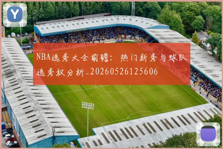 NBA选秀大会前瞻:热门新秀与球队选秀权分析_20260526125606