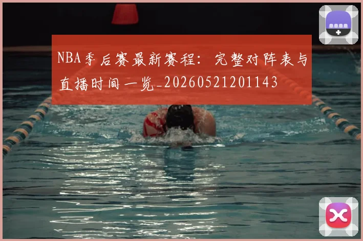 NBA季后赛最新赛程:完整对阵表与直播时间一览_20260521201143