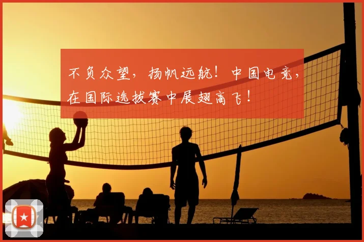 不负众望，扬帆远航！中国电竞，在国际选拔赛中展翅高飞！