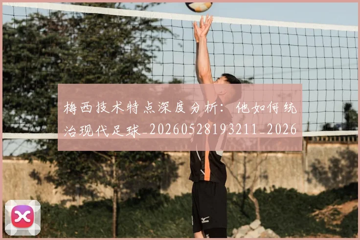 梅西技术特点深度分析:他如何统治现代足球_20260528193211_20260609222156