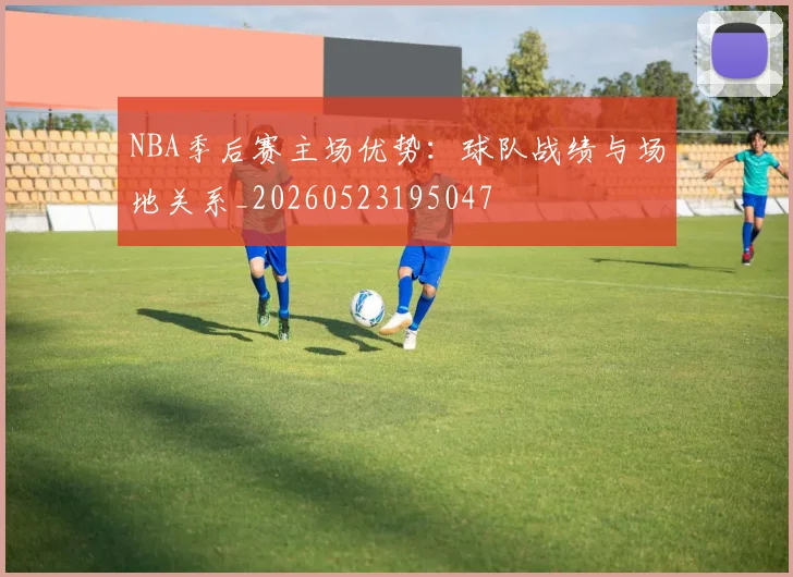 NBA季后赛主场优势:球队战绩与场地关系_20260523195047
