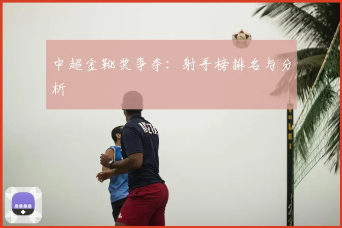 中超金靴奖争夺：射手榜排名与分析