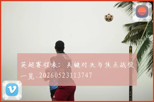 英超赛程表：关键对决与焦点战役一览_20260523113747