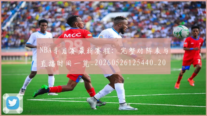 NBA季后赛最新赛程:完整对阵表与直播时间一览_20260526125440_20260606165720