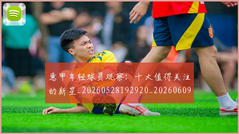 意甲年轻球员观察:十大值得关注的新星_20260528192920_20260609193853