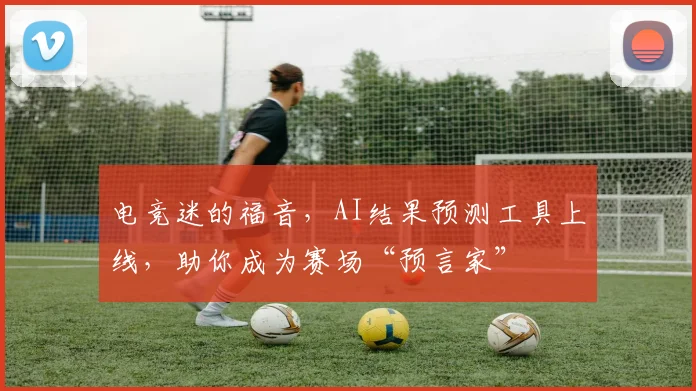 电竞迷的福音，AI结果预测工具上线，助你成为赛场“预言家”