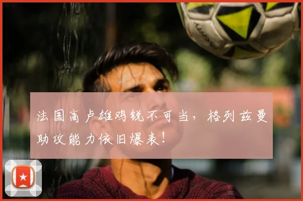 法国高卢雄鸡锐不可当，格列兹曼助攻能力依旧爆表！