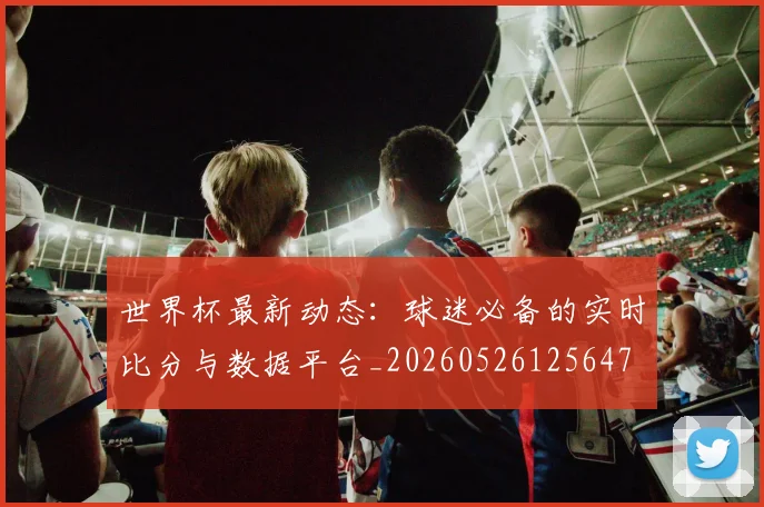 世界杯最新动态:球迷必备的实时比分与数据平台_20260526125647