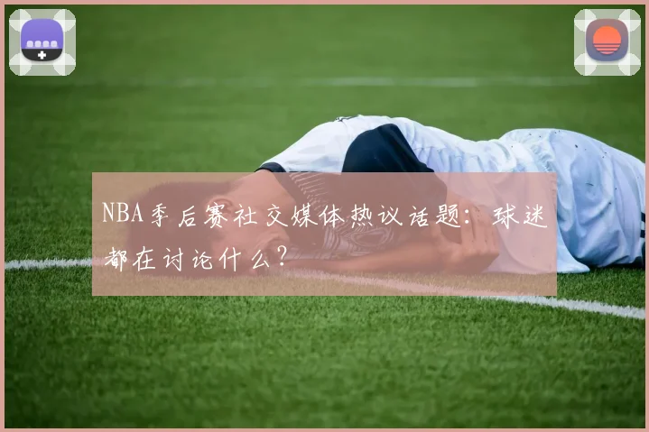 NBA季后赛社交媒体热议话题：球迷都在讨论什么？