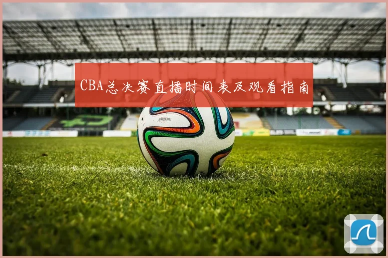 CBA总决赛直播时间表及观看指南