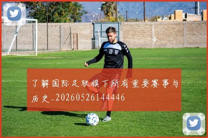了解国际足联旗下所有重要赛事与历史_20260526144446