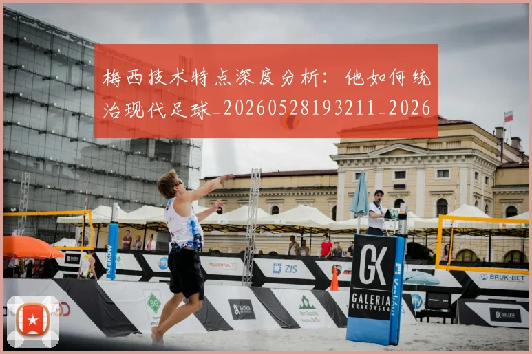 梅西技术特点深度分析:他如何统治现代足球_20260528193211_20260609222156