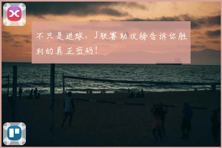 不只是进球,J联赛助攻榜告诉你胜利的真正密码!