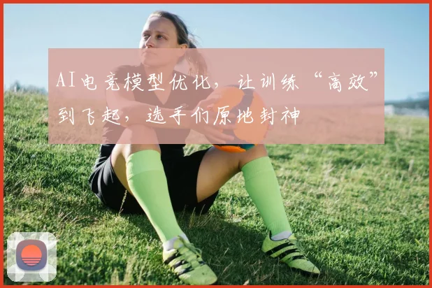 AI电竞模型优化,让训练“高效”到飞起,选手们原地封神