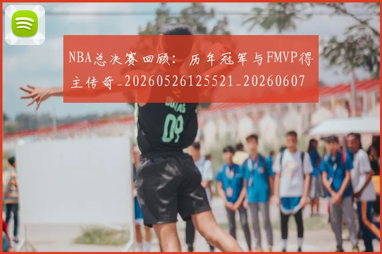 NBA总决赛回顾：历年冠军与FMVP得主传奇_20260526125521_20260607160146