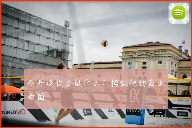 乔丹退役后做什么?揭秘他的商业帝国
