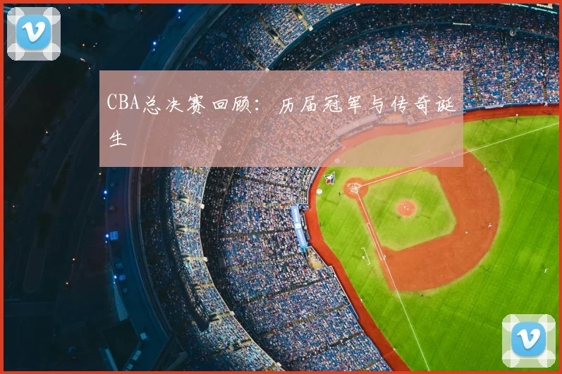 CBA总决赛回顾:历届冠军与传奇诞生