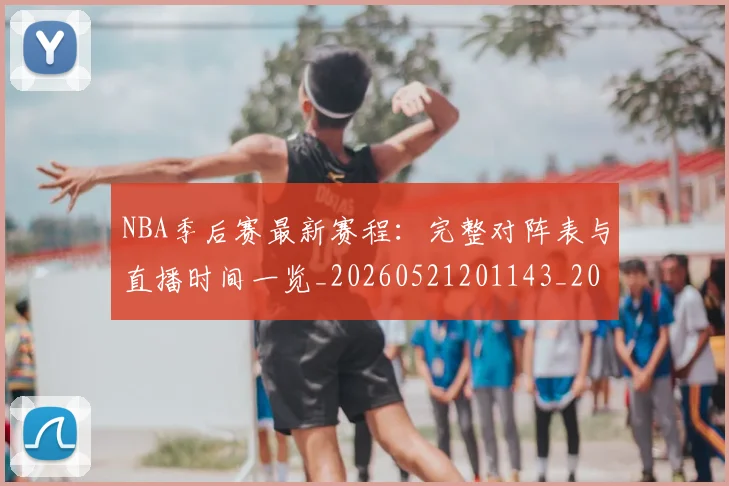 NBA季后赛最新赛程:完整对阵表与直播时间一览_20260521201143_20260606165720