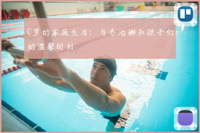 C罗的家庭生活：与乔治娜和孩子们的温馨时刻