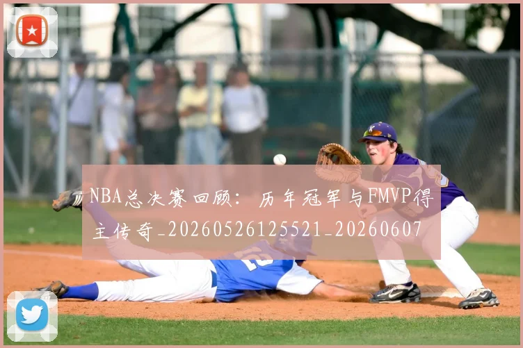 NBA总决赛回顾：历年冠军与FMVP得主传奇_20260526125521_20260607160146