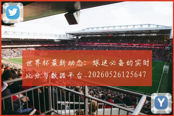 世界杯最新动态:球迷必备的实时比分与数据平台_20260526125647