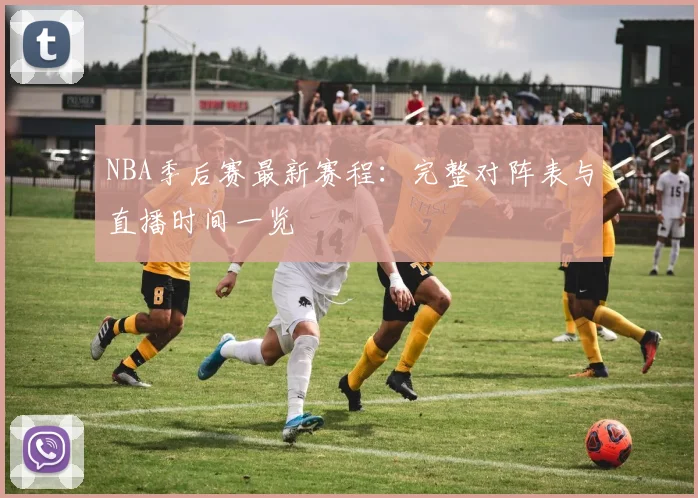 NBA季后赛最新赛程：完整对阵表与直播时间一览