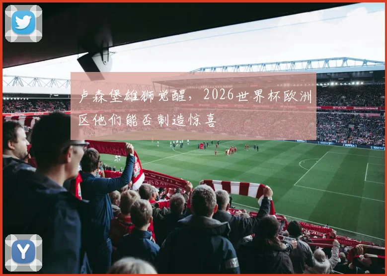 卢森堡雄狮觉醒,2026世界杯欧洲区他们能否制造惊喜