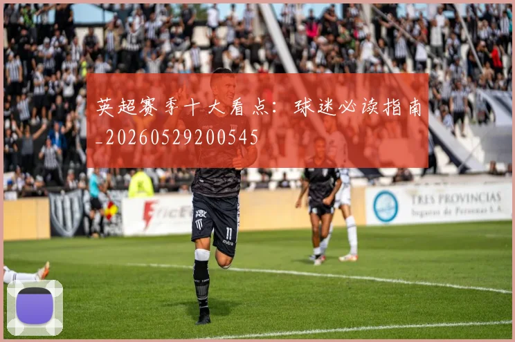 英超赛季十大看点:球迷必读指南_20260529200545