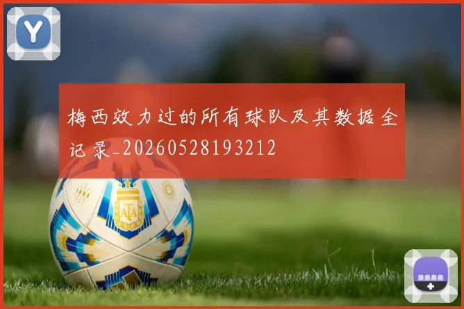 梅西效力过的所有球队及其数据全记录_20260528193212