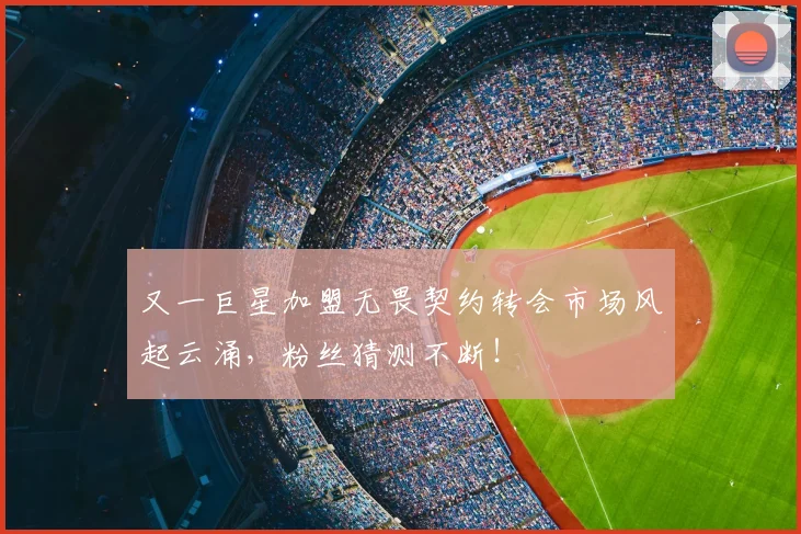 又一巨星加盟无畏契约转会市场风起云涌，粉丝猜测不断！