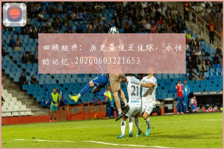 回顾经典：历史最佳五佳球，永恒的记忆_20260603221653