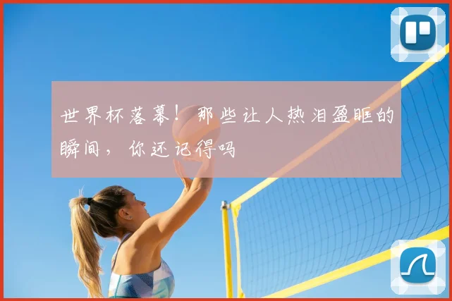 世界杯落幕！那些让人热泪盈眶的瞬间，你还记得吗