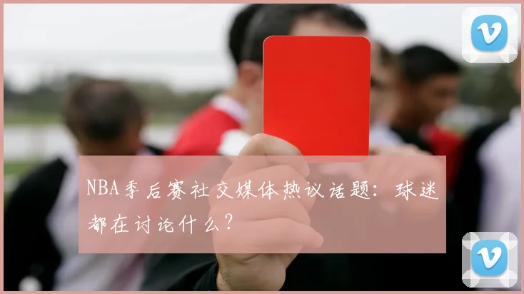 NBA季后赛社交媒体热议话题：球迷都在讨论什么？
