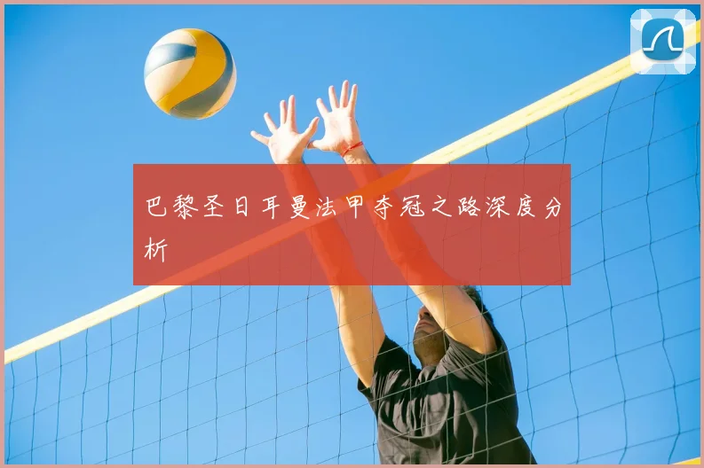 巴黎圣日耳曼法甲夺冠之路深度分析