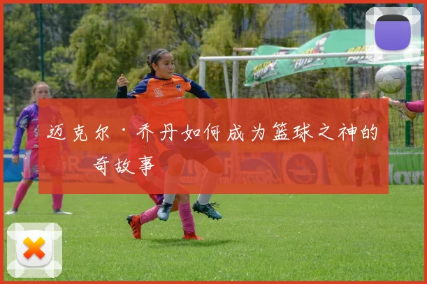 迈克尔·乔丹如何成为篮球之神的传奇故事